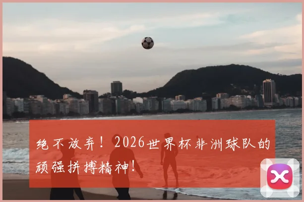 绝不放弃!2026世界杯非洲球队的顽强拼搏精神!