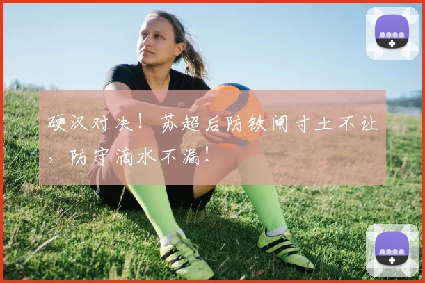 硬汉对决！苏超后防铁闸寸土不让，防守滴水不漏！