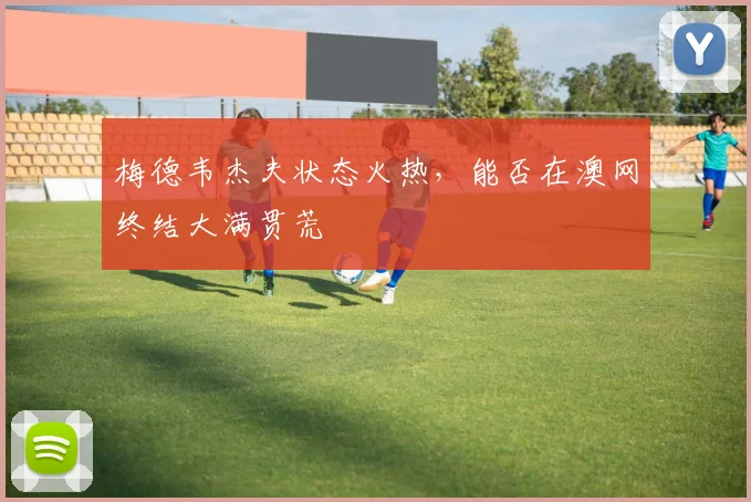 梅德韦杰夫状态火热,能否在澳网终结大满贯荒
