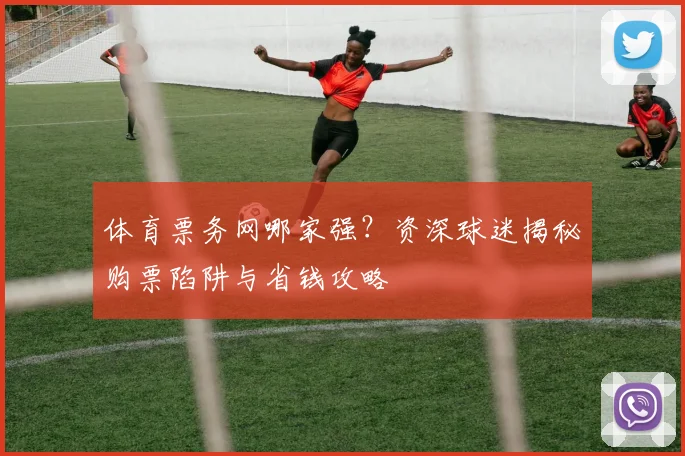 体育票务网哪家强？资深球迷揭秘购票陷阱与省钱攻略