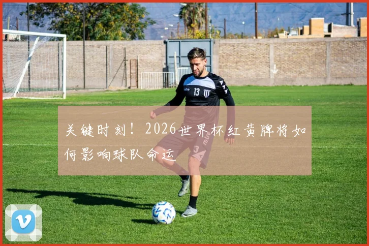 关键时刻！2026世界杯红黄牌将如何影响球队命运
