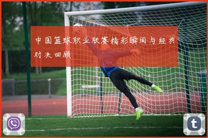 中国篮球职业联赛精彩瞬间与经典对决回顾