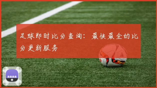 足球即时比分查询:最快最全的比分更新服务