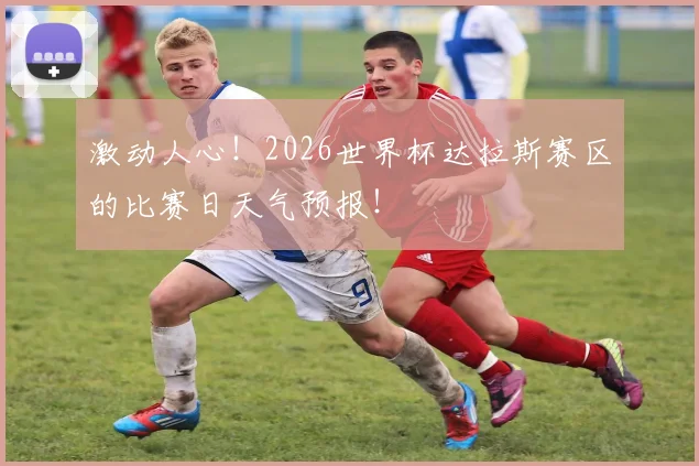 激动人心！2026世界杯达拉斯赛区的比赛日天气预报！