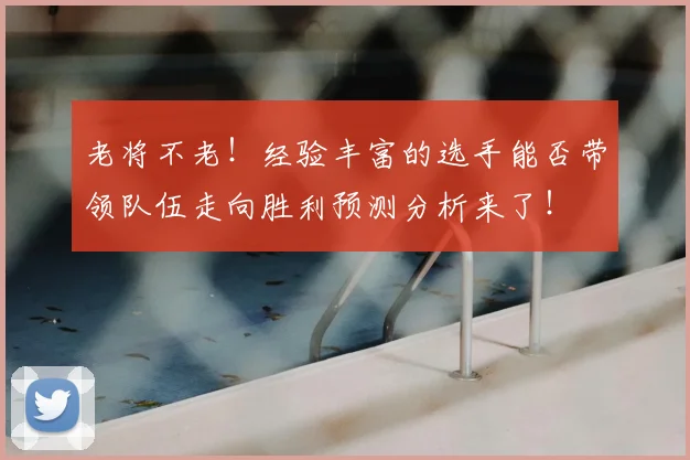 老将不老!经验丰富的选手能否带领队伍走向胜利预测分析来了!