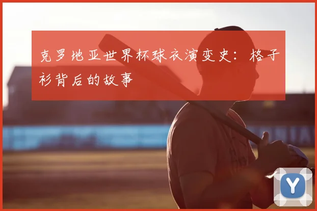 克罗地亚世界杯球衣演变史:格子衫背后的故事