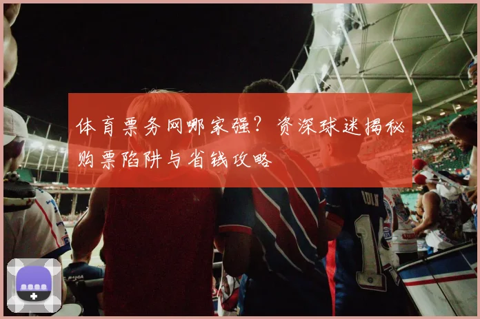 体育票务网哪家强？资深球迷揭秘购票陷阱与省钱攻略