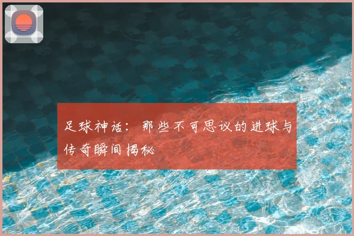 足球神话：那些不可思议的进球与传奇瞬间揭秘