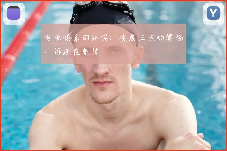 电竞俱乐部纪实：凌晨三点的赛场，谁还在坚持