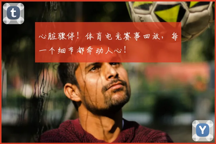 心脏骤停！体育电竞赛事回放，每一个细节都牵动人心！