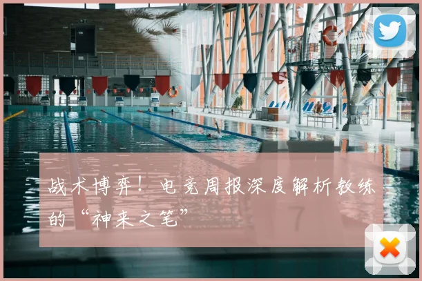 战术博弈!电竞周报深度解析教练的“神来之笔”