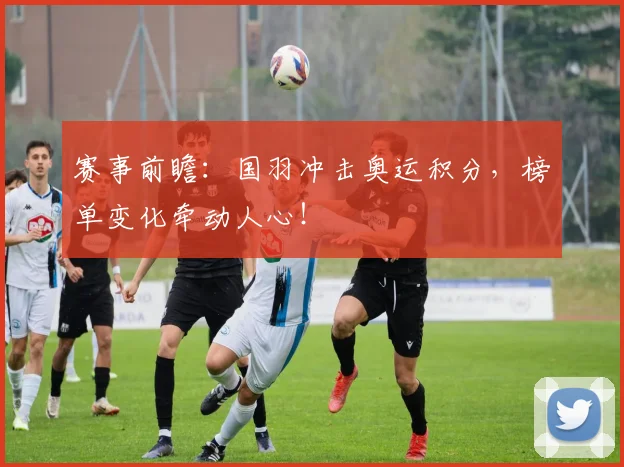 赛事前瞻:国羽冲击奥运积分,榜单变化牵动人心!