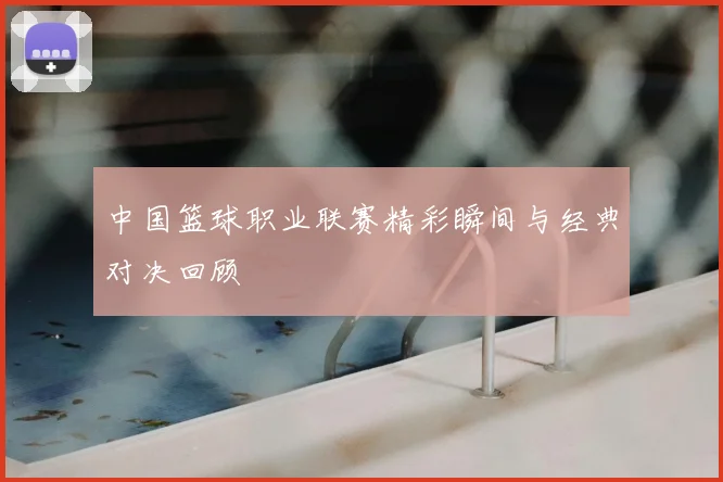 中国篮球职业联赛精彩瞬间与经典对决回顾