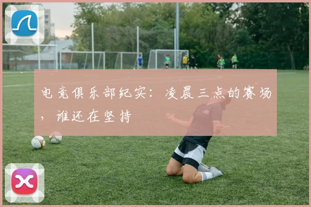 电竞俱乐部纪实：凌晨三点的赛场，谁还在坚持