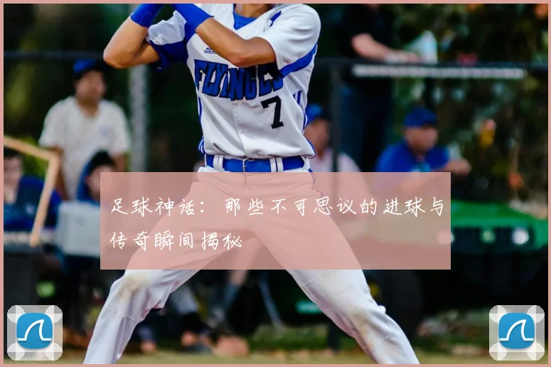 足球神话:那些不可思议的进球与传奇瞬间揭秘