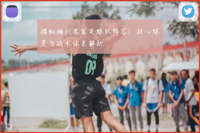 揭秘梅州客家足球队阵容：核心球员与战术体系解析