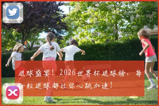 进球盛宴!2026世界杯进球榜,每一粒进球都让你心跳加速!