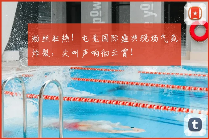 粉丝狂热！电竞国际盛典现场气氛炸裂，尖叫声响彻云霄！