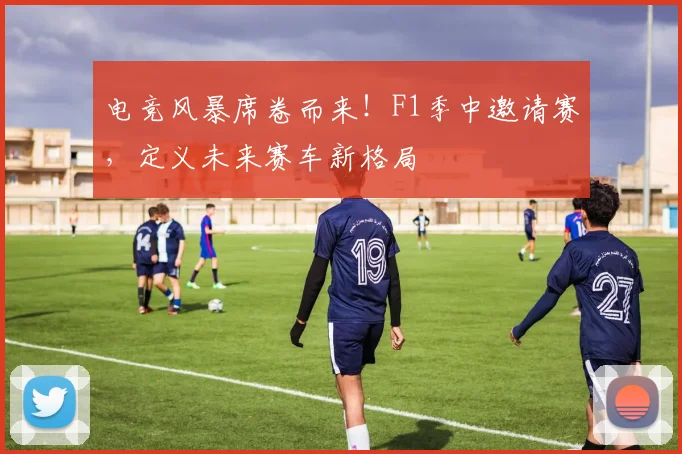 电竞风暴席卷而来！F1季中邀请赛，定义未来赛车新格局
