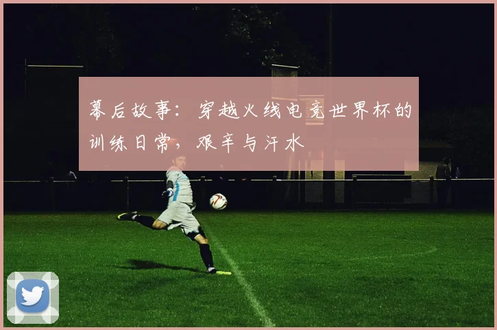 幕后故事：穿越火线电竞世界杯的训练日常，艰辛与汗水