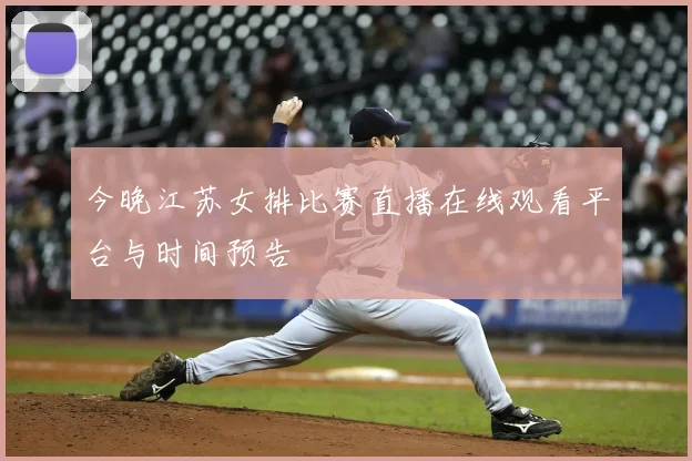 今晚江苏女排比赛直播在线观看平台与时间预告