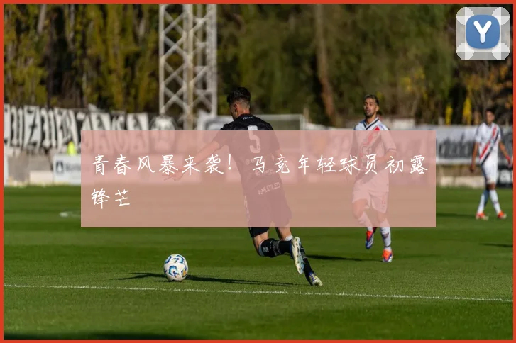 青春风暴来袭！马竞年轻球员初露锋芒