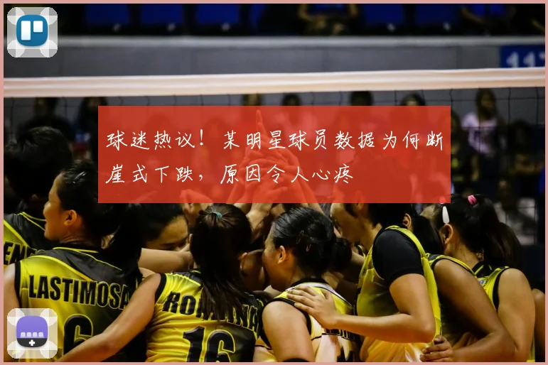球迷热议！某明星球员数据为何断崖式下跌，原因令人心疼