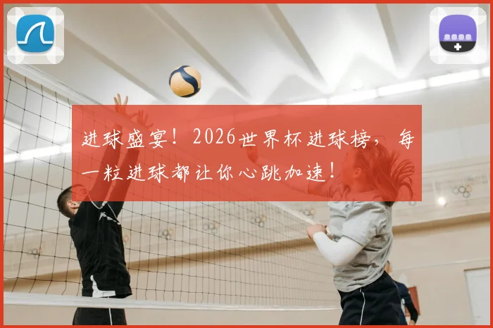 进球盛宴！2026世界杯进球榜，每一粒进球都让你心跳加速！