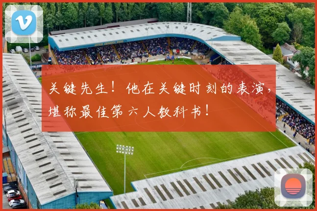 关键先生！他在关键时刻的表演，堪称最佳第六人教科书！
