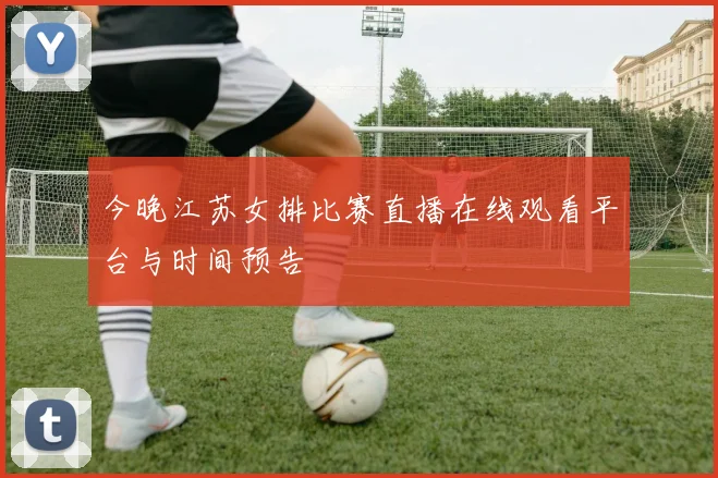 今晚江苏女排比赛直播在线观看平台与时间预告