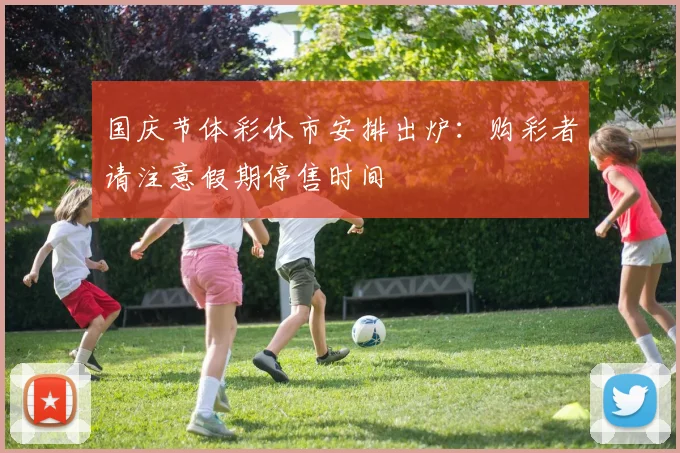 国庆节体彩休市安排出炉：购彩者请注意假期停售时间