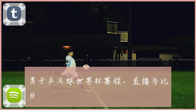 男子乒乓球世界杯赛程、直播与比分