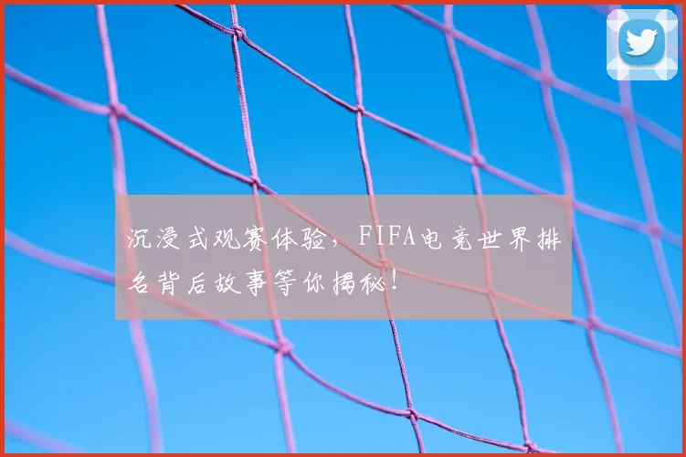 沉浸式观赛体验，FIFA电竞世界排名背后故事等你揭秘！