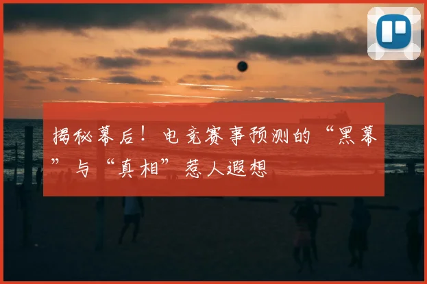 揭秘幕后！电竞赛事预测的“黑幕”与“真相”惹人遐想