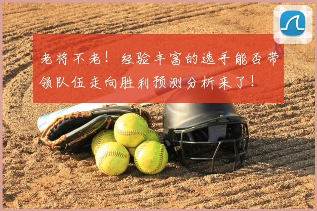 老将不老！经验丰富的选手能否带领队伍走向胜利预测分析来了！