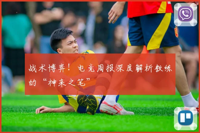 战术博弈!电竞周报深度解析教练的“神来之笔”