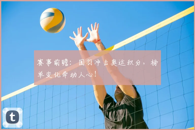 赛事前瞻：国羽冲击奥运积分，榜单变化牵动人心！