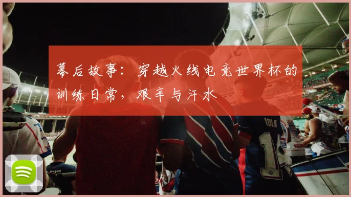 幕后故事:穿越火线电竞世界杯的训练日常,艰辛与汗水