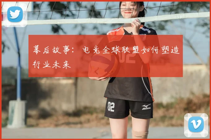幕后故事：电竞全球联盟如何塑造行业未来
